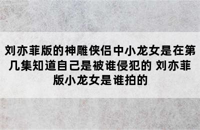 刘亦菲版的神雕侠侣中小龙女是在第几集知道自己是被谁侵犯的 刘亦菲版小龙女是谁拍的